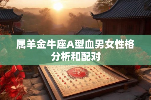 属羊金牛座A型血男女性格分析和配对