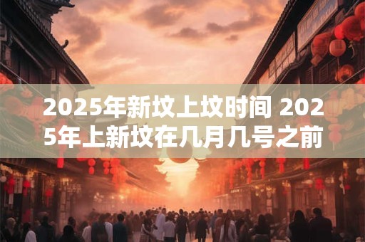 2025年新坟上坟时间 2025年上新坟在几月几号之前