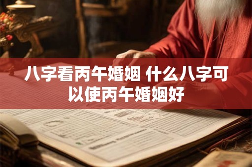 八字看丙午婚姻 什么八字可以使丙午婚姻好