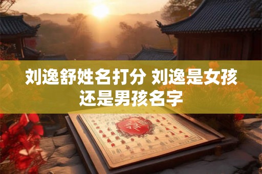 刘逸舒姓名打分 刘逸是女孩还是男孩名字