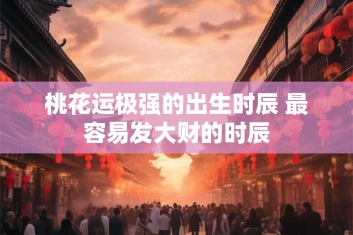 桃花运极强的出生时辰 最容易发大财的时辰