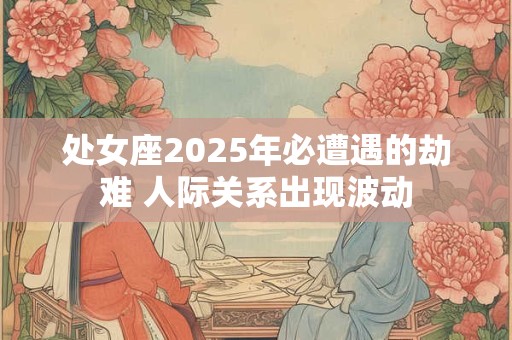 处女座2025年必遭遇的劫难 人际关系出现波动