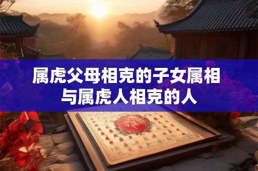 属虎父母相克的子女属相 与属虎人相克的人