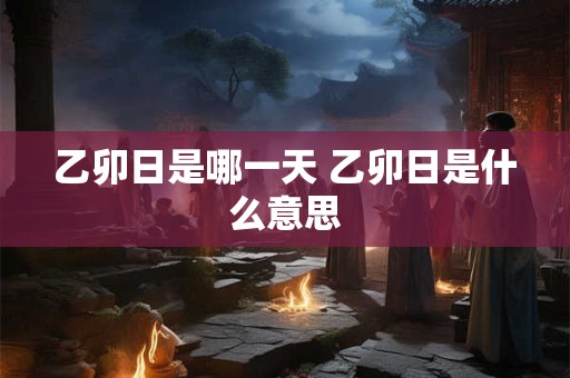 乙卯日是哪一天 乙卯日是什么意思