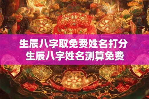 生辰八字取免费姓名打分 生辰八字姓名测算免费