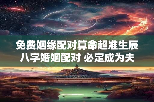 免费姻缘配对算命超准生辰八字婚姻配对 必定成为夫妻的八字