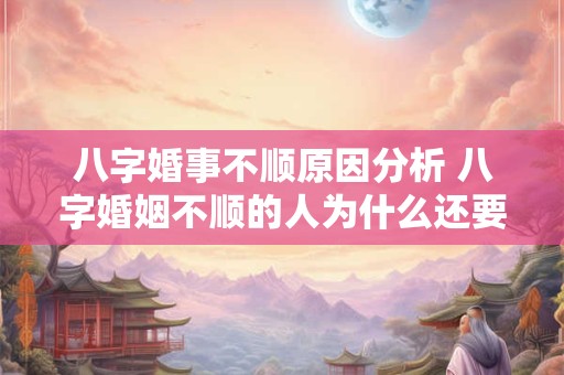 八字婚事不顺原因分析 八字婚姻不顺的人为什么还要结婚