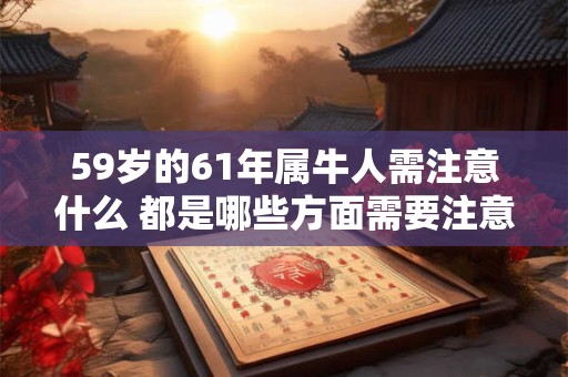 59岁的61年属牛人需注意什么 都是哪些方面需要注意