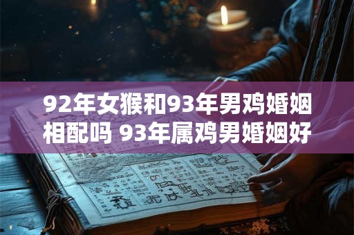 92年女猴和93年男鸡婚姻相配吗 93年属鸡男婚姻好不好