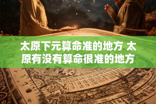 太原下元算命准的地方 太原有没有算命很准的地方