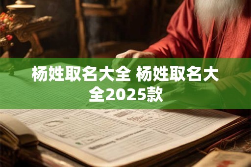 杨姓取名大全 杨姓取名大全2025款