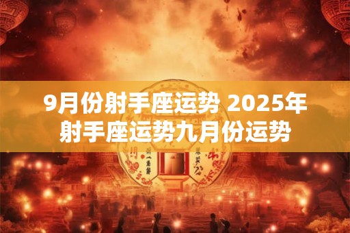 9月份射手座运势 2025年射手座运势九月份运势