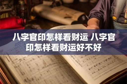 八字官印怎样看财运 八字官印怎样看财运好不好