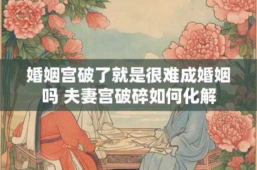婚姻宫破了就是很难成婚姻吗 夫妻宫破碎如何化解