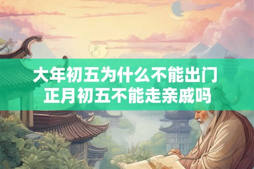 大年初五为什么不能出门 正月初五不能走亲戚吗