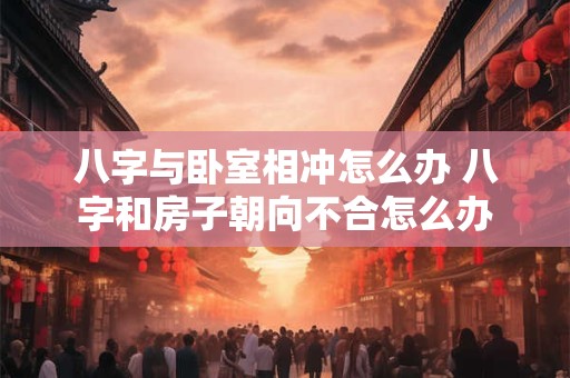 八字与卧室相冲怎么办 八字和房子朝向不合怎么办