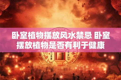 卧室植物摆放风水禁忌 卧室摆放植物是否有利于健康