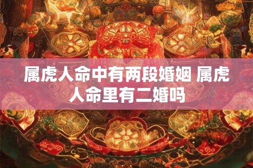 属虎人命中有两段婚姻 属虎人命里有二婚吗