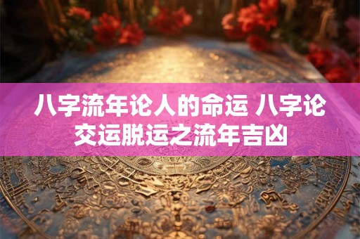 八字流年论人的命运 八字论交运脱运之流年吉凶