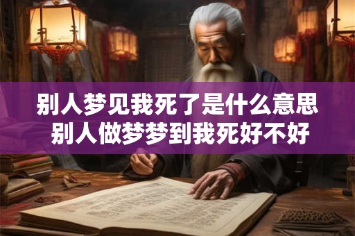 别人梦见我死了是什么意思 别人做梦梦到我死好不好