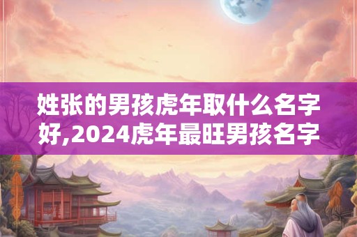 姓张的男孩虎年取什么名字好,2024虎年最旺男孩名字