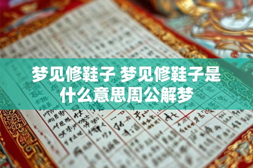 梦见修鞋子 梦见修鞋子是什么意思周公解梦
