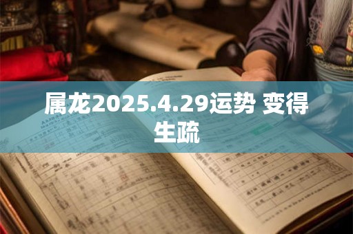 属龙2025.4.29运势 变得生疏