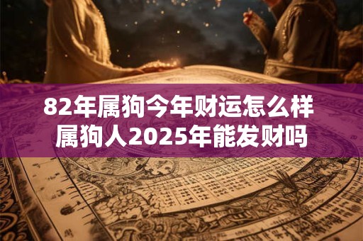 82年属狗今年财运怎么样 属狗人2025年能发财吗