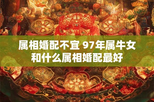 属相婚配不宜 97年属牛女和什么属相婚配最好