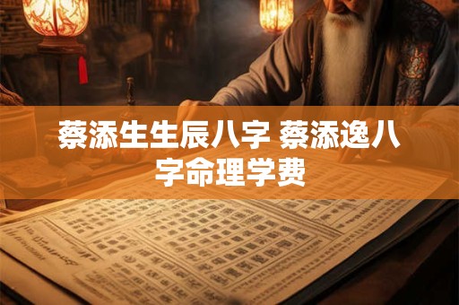 蔡添生生辰八字 蔡添逸八字命理学费