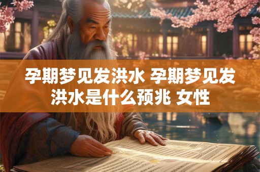 孕期梦见发洪水 孕期梦见发洪水是什么预兆 女性