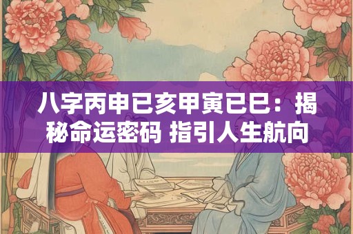 八字丙申已亥甲寅已巳：揭秘命运密码 指引人生航向
