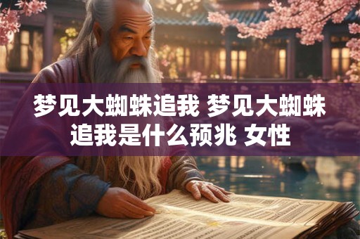 梦见大蜘蛛追我 梦见大蜘蛛追我是什么预兆 女性