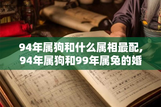 94年属狗和什么属相最配,94年属狗和99年属兔的婚姻相配吗