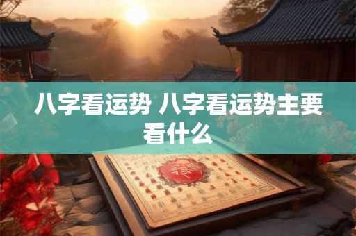 八字看运势 八字看运势主要看什么