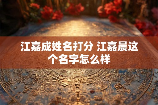 江嘉成姓名打分 江嘉晨这个名字怎么样