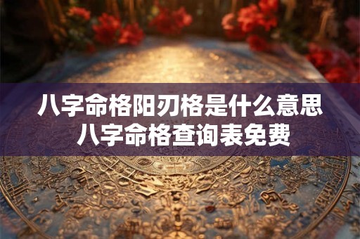 八字命格阳刃格是什么意思 八字命格查询表免费
