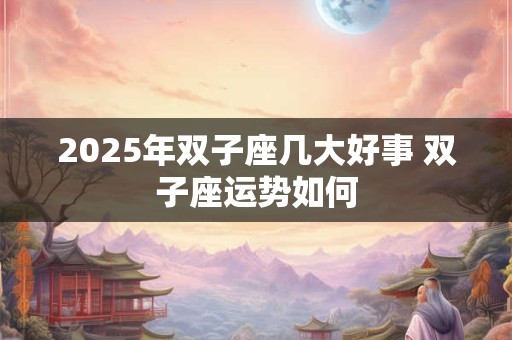 2026年双子座几大好事 双子座运势如何