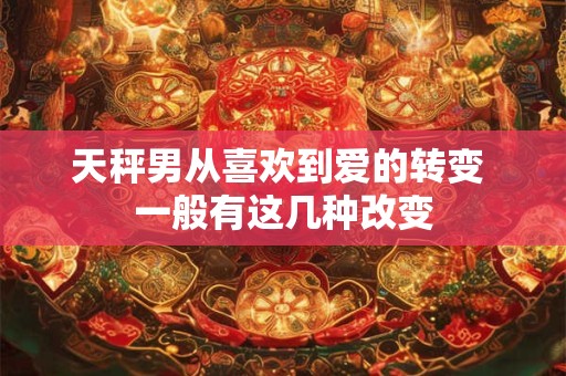天秤男从喜欢到爱的转变 一般有这几种改变