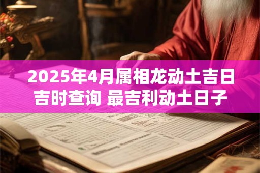 2025年4月属相龙动土吉日吉时查询 最吉利动土日子