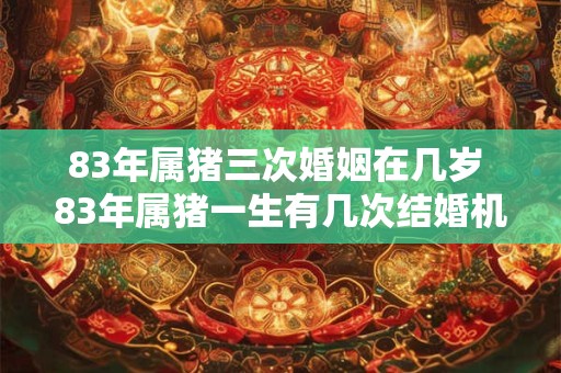 83年属猪三次婚姻在几岁 83年属猪一生有几次结婚机会