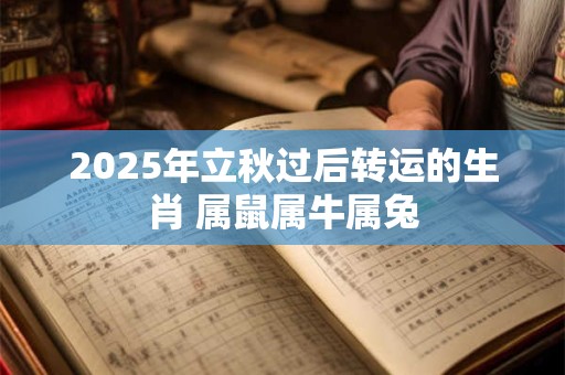 2025年立秋过后转运的生肖 属鼠属牛属兔 2025年立秋过后转运的生肖 属鼠属牛属兔