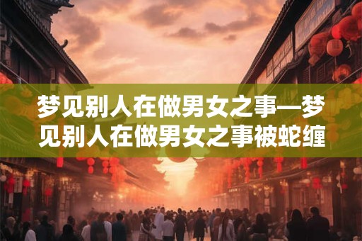 梦见别人在做男女之事—梦见别人在做男女之事被蛇缠身