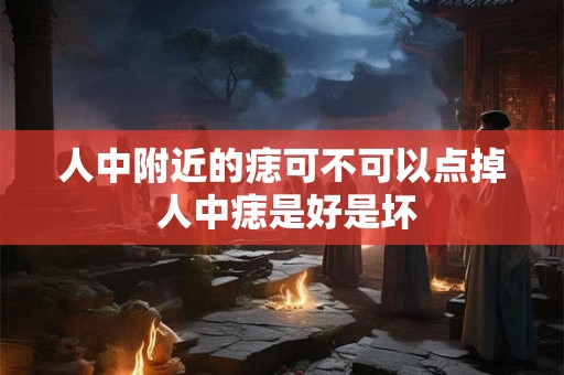 人中附近的痣可不可以点掉 人中痣是好是坏