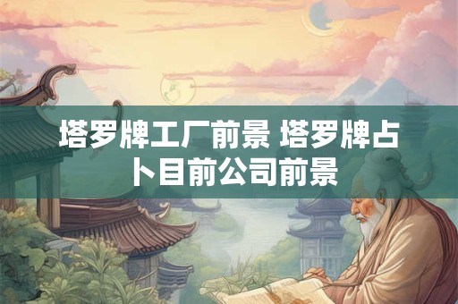 塔罗牌工厂前景 塔罗牌占卜目前公司前景