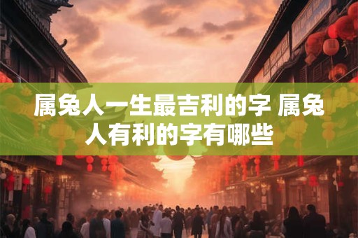 属兔人一生最吉利的字 属兔人有利的字有哪些