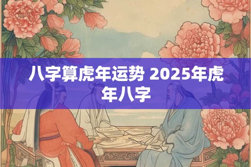 八字算虎年运势 2025年虎年八字