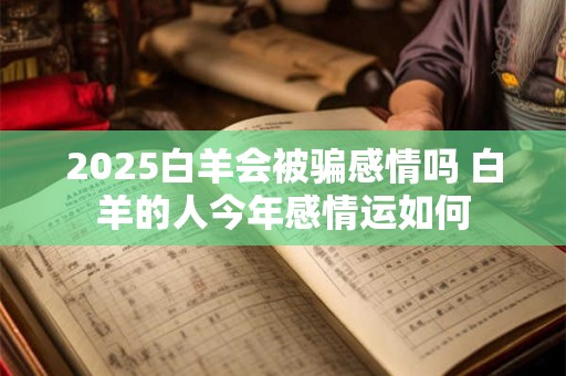 2026白羊会被骗感情吗 白羊的人今年感情运如何 2026白羊会被骗感情吗 白羊的人今年感情运如何