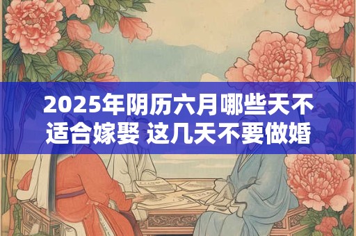 2025年阴历六月哪些天不适合嫁娶 这几天不要做婚嫁