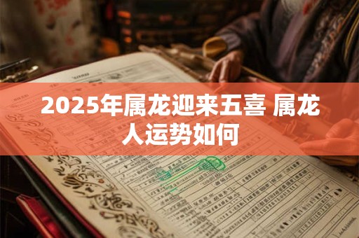 2025年属龙迎来五喜 属龙人运势如何